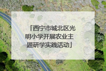 西宁市城北区光明小学开展农业主题研学实践活动