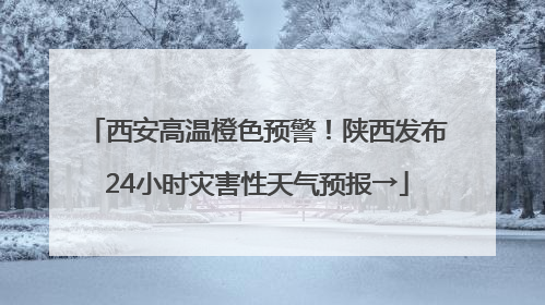 西安高温橙色预警！陕西发布24小时灾害性天气预报→