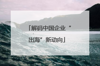 解码中国企业“出海”新动向