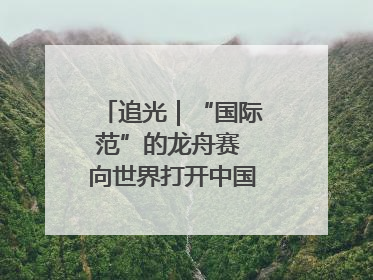 追光｜“国际范”的龙舟赛 向世界打开中国文化的大门