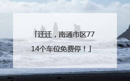迁迁，南通市区7714个车位免费停！