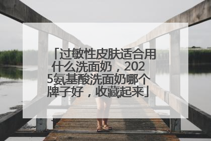 过敏性皮肤适合用什么洗面奶，2025氨基酸洗面奶哪个牌子好，收藏起来
