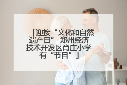 迎接“文化和自然遗产日” 郑州经济技术开发区肖庄小学有“节目”