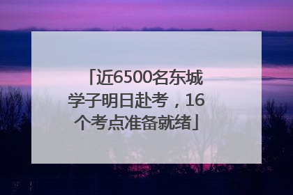 近6500名东城学子明日赴考，16个考点准备就绪
