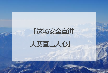 这场安全宣讲大赛直击人心