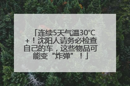 连续5天气温30℃+！沈阳人请务必检查自己的车，这些物品可能变“炸弹”！