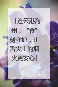 连云港海州：“食”刻守护，让舌尖上的烟火更安心