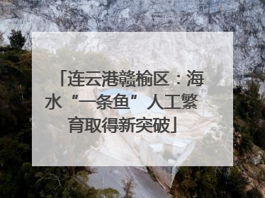 连云港赣榆区：海水“一条鱼”人工繁育取得新突破