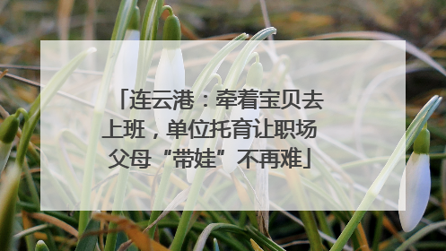 连云港：牵着宝贝去上班，单位托育让职场父母“带娃”不再难