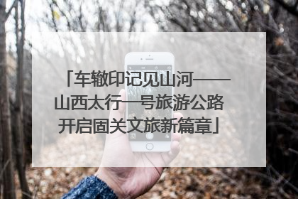 车辙印记见山河——山西太行一号旅游公路开启固关文旅新篇章