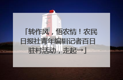 转作风，悟农情！农民日报社青年编辑记者百日驻村活动，走起→
