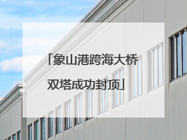 象山港跨海大桥双塔成功封顶