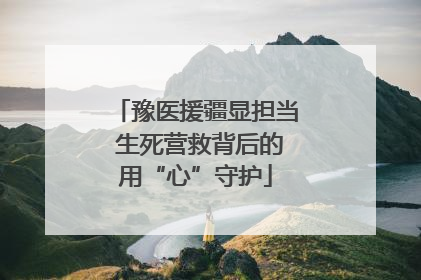 豫医援疆显担当 生死营救背后的用“心”守护