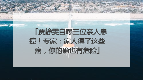 贾静雯自曝三位亲人患癌！专家：家人得了这些癌，你的确也有危险
