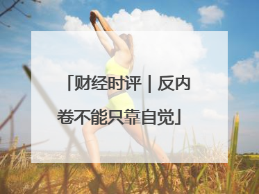 财经时评｜反内卷不能只靠自觉