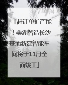 赶订单扩产能！美湖智造长沙基地新建智能车间将于11月全面竣工