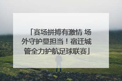 赛场拼搏有激情 场外守护显担当！宿迁城管全力护航足球联赛