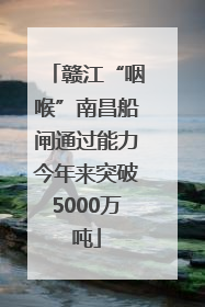 赣江“咽喉”南昌船闸通过能力今年来突破5000万吨