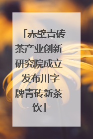 赤壁青砖茶产业创新研究院成立 发布川字牌青砖新茶饮