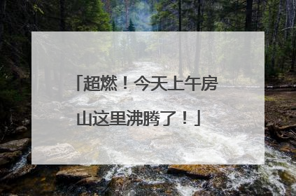 超燃！今天上午房山这里沸腾了！
