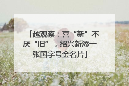 越观察：喜“新”不厌“旧”，绍兴新添一张国字号金名片