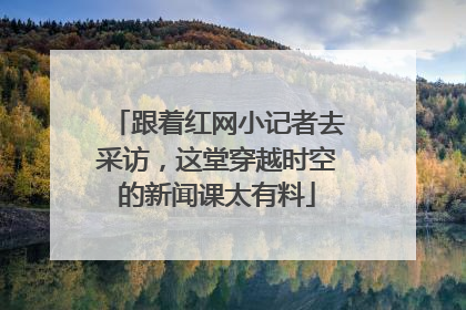 跟着红网小记者去采访，这堂穿越时空的新闻课太有料