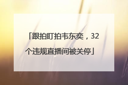 跟拍盯拍韦东奕，32个违规直播间被关停
