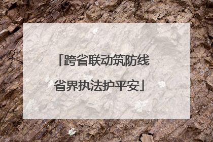 跨省联动筑防线 省界执法护平安