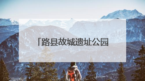 路县故城遗址公园暨路县故城遗址博物馆今起全面开放