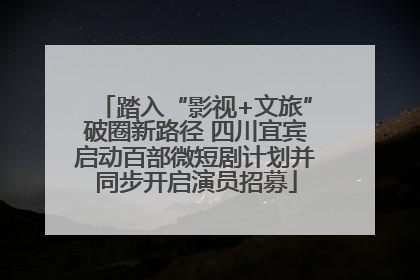 踏入“影视+文旅”破圈新路径 四川宜宾启动百部微短剧计划并同步开启演员招募