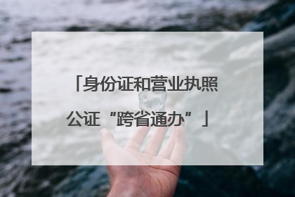 身份证和营业执照公证“跨省通办”
