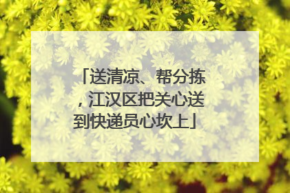 送清凉、帮分拣，江汉区把关心送到快递员心坎上