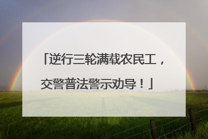 逆行三轮满载农民工，交警普法警示劝导！