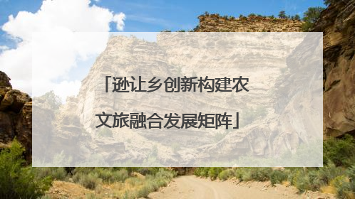 逊让乡创新构建农文旅融合发展矩阵