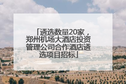遴选数量20家，郑州机场大酒店投资管理公司合作酒店遴选项目招标