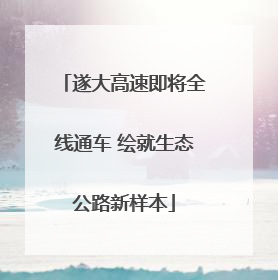 遂大高速即将全线通车 绘就生态公路新样本