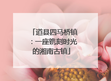 道县四马桥镇：一座镌刻时光的湘南古镇