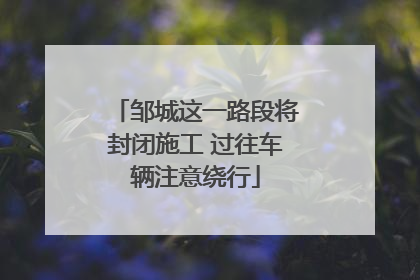 邹城这一路段将封闭施工 过往车辆注意绕行