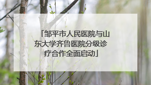邹平市人民医院与山东大学齐鲁医院分级诊疗合作全面启动