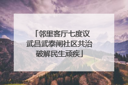 邻里客厅七度议 武昌武泰闸社区共治破解民生顽疾
