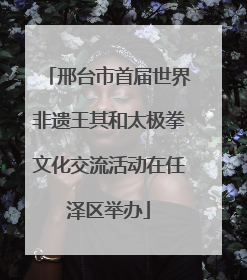 邢台市首届世界非遗王其和太极拳文化交流活动在任泽区举办
