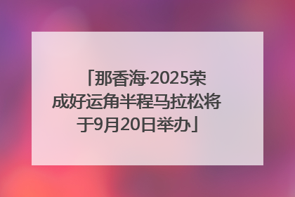 那香海·2025荣成好运角半程马拉松将于9月20日举办