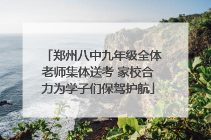 郑州八中九年级全体老师集体送考 家校合力为学子们保驾护航