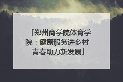 郑州商学院体育学院：健康服务进乡村 青春助力新发展