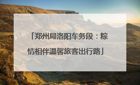 郑州局洛阳车务段：粽情相伴温馨旅客出行路