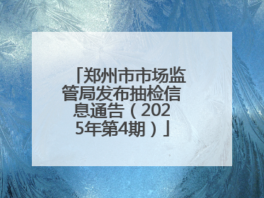 郑州市市场监管局发布抽检信息通告（2025年第4期）
