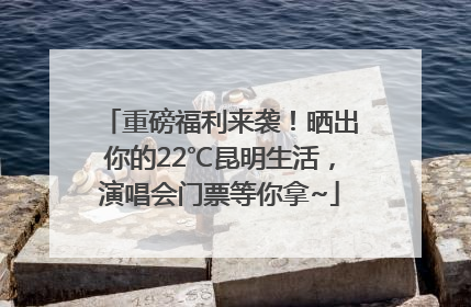 重磅福利来袭！晒出你的22℃昆明生活，演唱会门票等你拿~