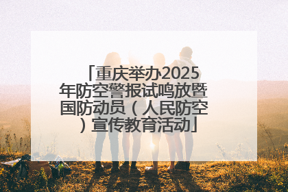 重庆举办2025年防空警报试鸣放暨国防动员（人民防空）宣传教育活动