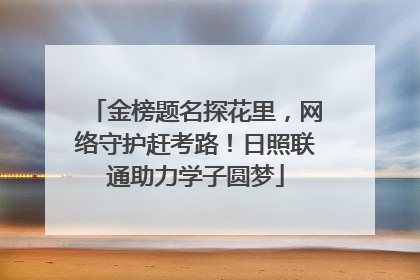 金榜题名探花里，网络守护赶考路！日照联通助力学子圆梦