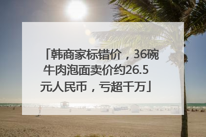 韩商家标错价，36碗牛肉泡面卖价约26.5元人民币，亏超千万